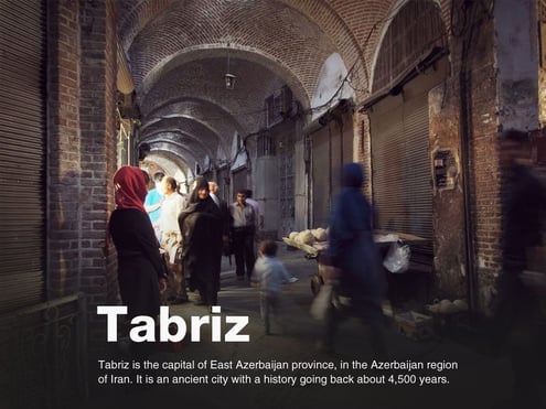 Tabriz, is the most populated city in the Iranian Azerbaijan, one of the historical capitals of Iran, and the present capital of East Azerbaijan Province.